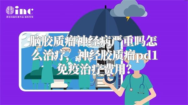 脑胶质瘤神经病严重吗怎么治疗，神经胶质瘤pd1免疫治疗费用？