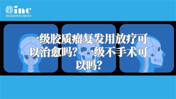 一级胶质瘤复发用放疗可以治愈吗？一级不手术可以吗？