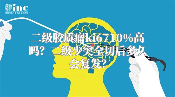 二级胶质瘤ki6710%高吗？二级少突全切后多久会复发？