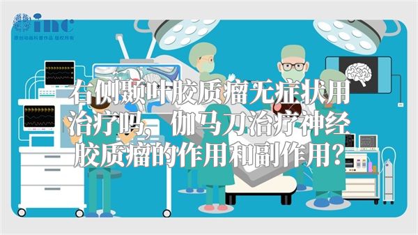 右侧颞叶胶质瘤无症状用治疗吗，伽马刀治疗神经胶质瘤的作用和副作用？