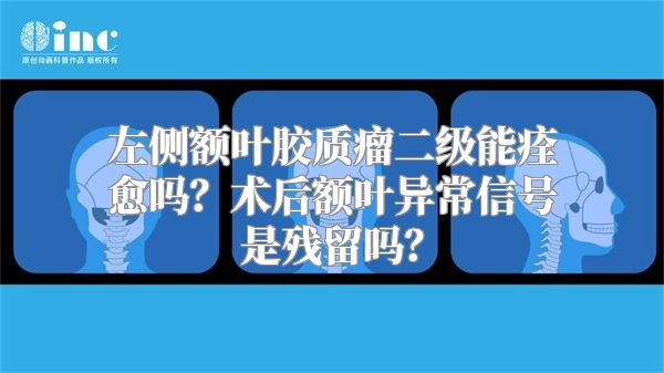 左侧额叶胶质瘤二级能痊愈吗？术后额叶异常信号是残留吗？