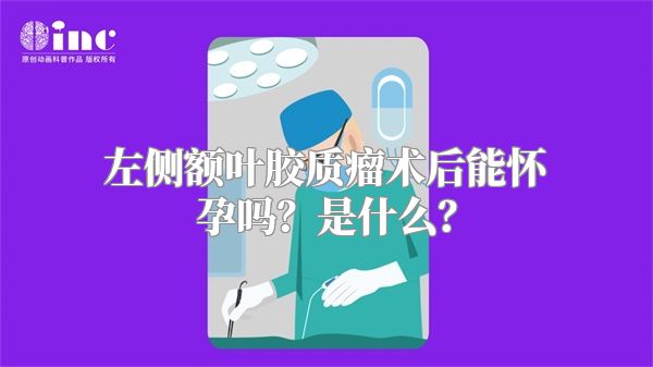 左侧额叶胶质瘤术后能怀孕吗？是什么？