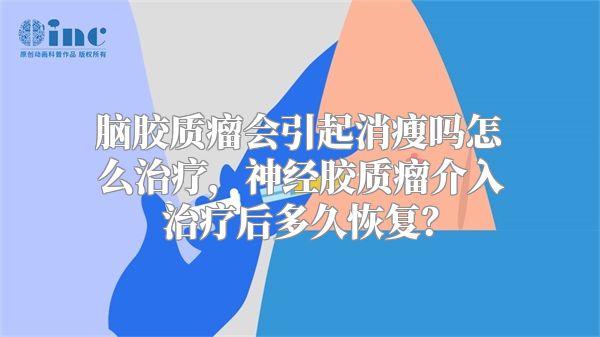 脑胶质瘤会引起消瘦吗怎么治疗，神经胶质瘤介入治疗后多久恢复？