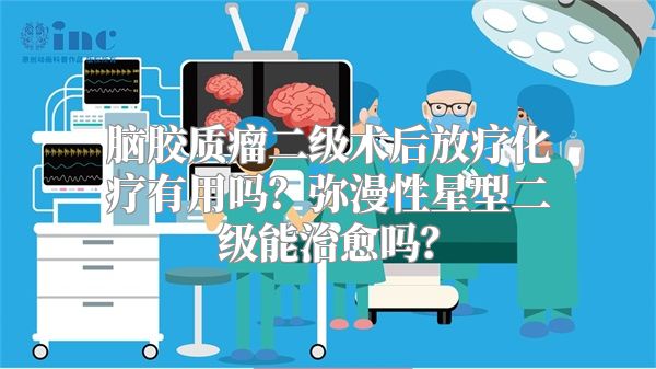 脑胶质瘤二级术后放疗化疗有用吗？弥漫性星型二级能治愈吗？