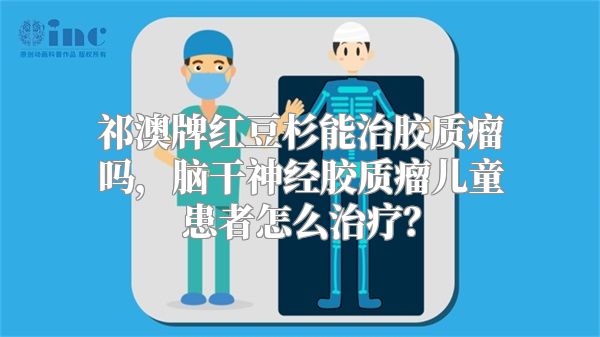 祁澳牌红豆杉能治胶质瘤吗，脑干神经胶质瘤儿童患者怎么治疗？