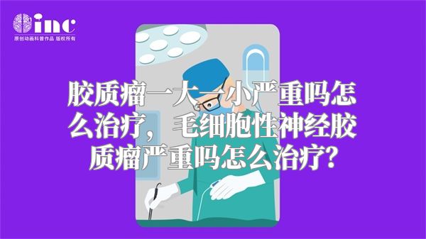 胶质瘤一大一小严重吗怎么治疗，毛细胞性神经胶质瘤严重吗怎么治疗？