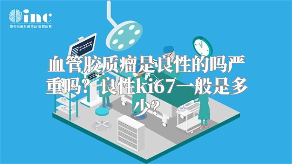 血管胶质瘤是良性的吗严重吗？良性ki67一般是多少？