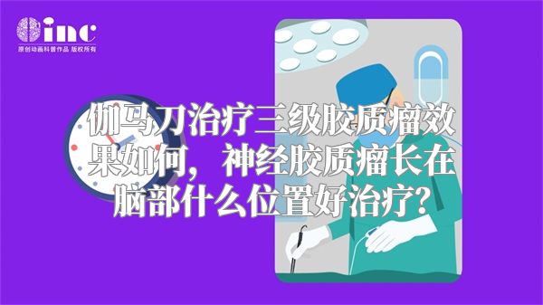 伽马刀治疗三级胶质瘤效果如何，神经胶质瘤长在脑部什么位置好治疗？