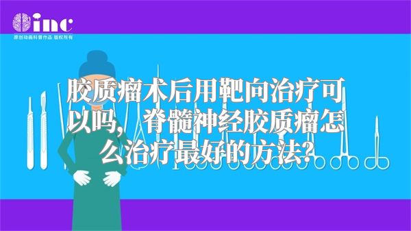 胶质瘤术后用靶向治疗可以吗，脊髓神经胶质瘤怎么治疗最好的方法？