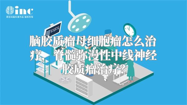 脑胶质瘤母细胞瘤怎么治疗，脊髓弥漫性中线神经胶质瘤治疗？