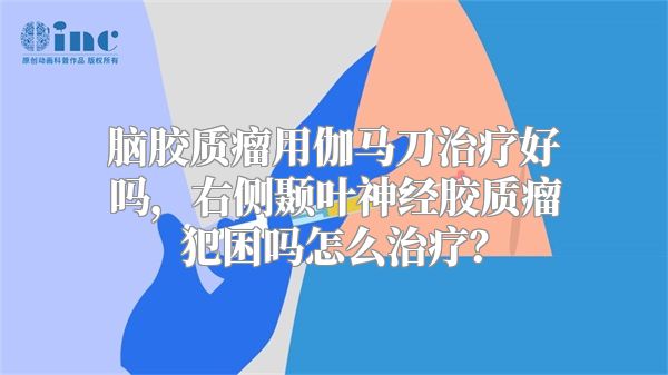 脑胶质瘤用伽马刀治疗好吗，右侧颞叶神经胶质瘤犯困吗怎么治疗？