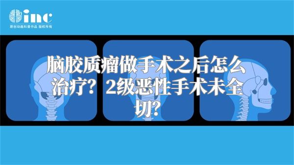 脑胶质瘤做手术之后怎么治疗？2级恶性手术未全切？