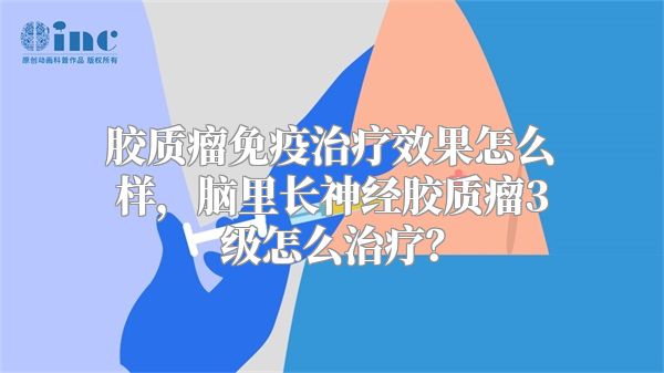 胶质瘤免疫治疗效果怎么样，脑里长神经胶质瘤3级怎么治疗？