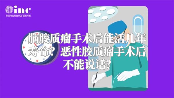 脑胶质瘤手术后能活几年寿命？恶性胶质瘤手术后不能说话？