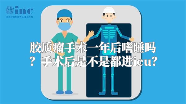 胶质瘤手术一年后嗜睡吗？手术后是不是都进icu？