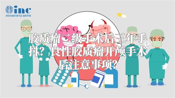 胶质瘤二级手术后三年手抖？良性胶质瘤开颅手术后注意事项？