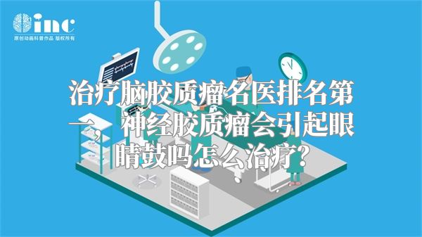 治疗脑胶质瘤名医排名第一，神经胶质瘤会引起眼睛鼓吗怎么治疗？