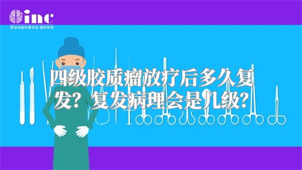 四级胶质瘤放疗后多久复发？复发病理会是几级？