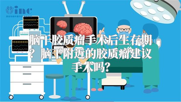 脑干胶质瘤手术后生存期？脑干附近的胶质瘤建议手术吗？