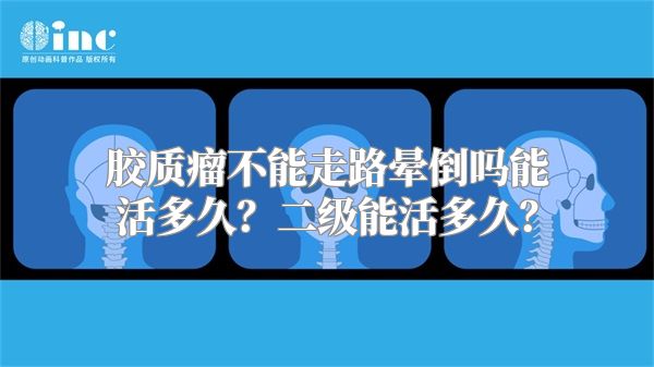 胶质瘤不能走路晕倒吗能活多久？二级能活多久？