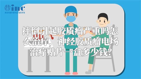 摔倒引起胶质瘤严重吗怎么治疗，神经胶质瘤电场治疗贴片一盒多少钱？