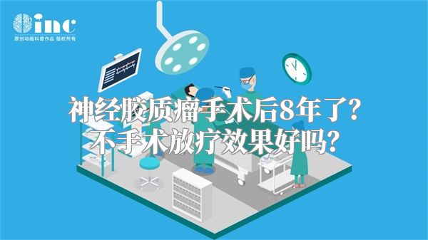 神经胶质瘤手术后8年了？不手术放疗效果好吗？