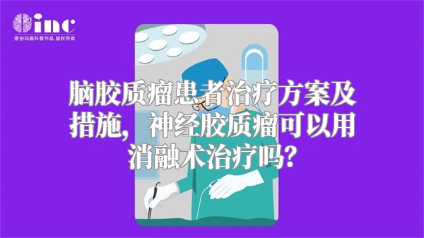 脑胶质瘤患者治疗方案及措施，神经胶质瘤可以用消融术治疗吗？