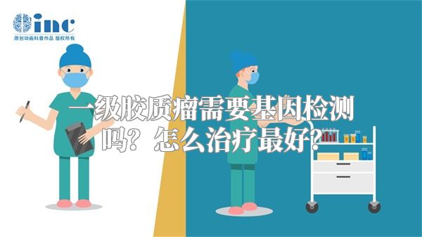 一级胶质瘤需要基因检测吗？怎么治疗最好？