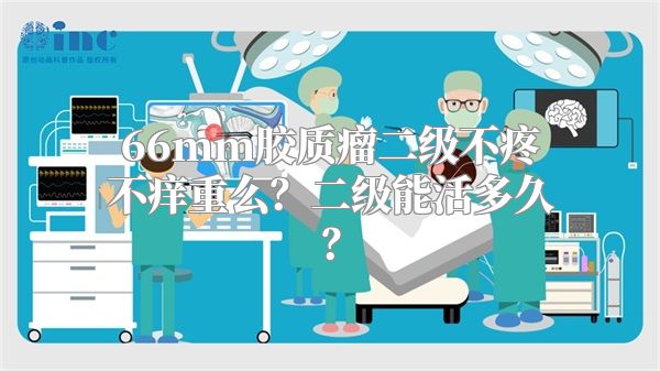 66mm胶质瘤二级不疼不痒重么？二级能活多久？