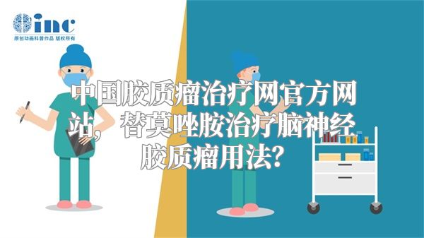 中国胶质瘤治疗网官方网站，替莫唑胺治疗脑神经胶质瘤用法？