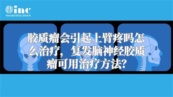 胶质瘤会引起上臂疼吗怎么治疗，复发脑神经胶质瘤可用治疗方法？