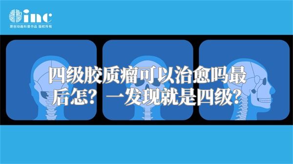 四级胶质瘤可以治愈吗最后怎？一发现就是四级？