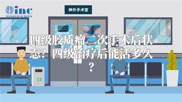 四级胶质瘤二次手术后状态？四级治疗后能活多久？