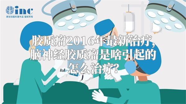 胶质瘤2016年最新治疗，脑神经胶质瘤是啥引起的怎么治疗？