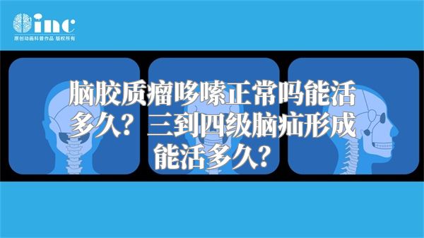 脑胶质瘤哆嗦正常吗能活多久？三到四级脑疝形成能活多久？