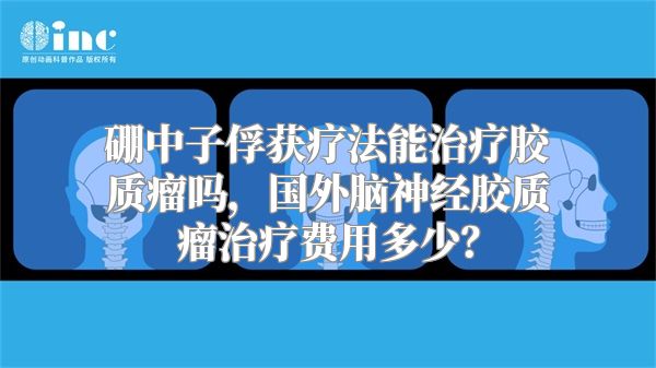 硼中子俘获疗法能治疗胶质瘤吗，国外脑神经胶质瘤治疗费用多少？