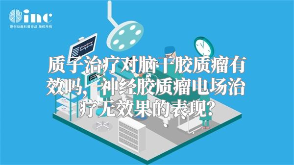 质子治疗对脑干胶质瘤有效吗，神经胶质瘤电场治疗无效果的表现？