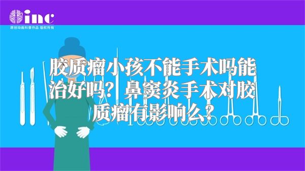 胶质瘤小孩不能手术吗能治好吗？鼻窦炎手术对胶质瘤有影响么？