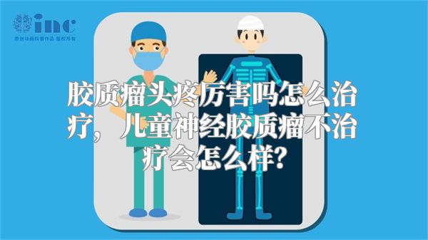 胶质瘤头疼厉害吗怎么治疗，儿童神经胶质瘤不治疗会怎么样？