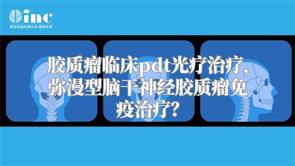 胶质瘤临床pdt光疗治疗，弥漫型脑干神经胶质瘤免疫治疗？