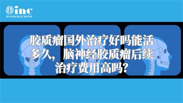 胶质瘤国外治疗好吗能活多久，脑神经胶质瘤后续治疗费用高吗？