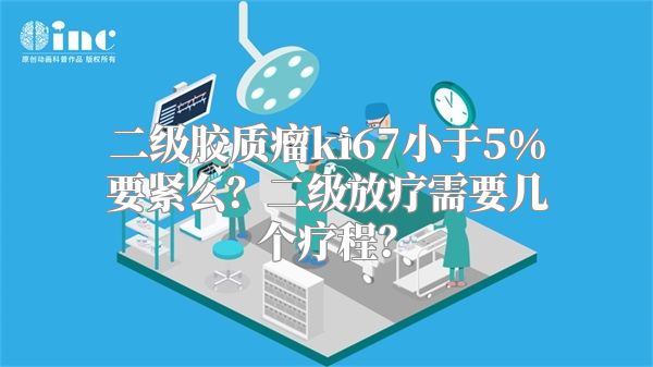 二级胶质瘤ki67小于5%要紧么？二级放疗需要几个疗程？