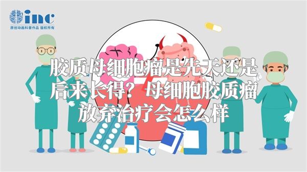 胶质母细胞瘤是先天还是后来长得？母细胞胶质瘤放弃治疗会怎么样