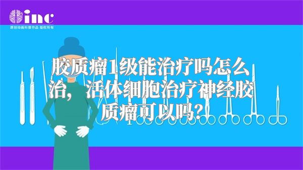 胶质瘤1级能治疗吗怎么治，活体细胞治疗神经胶质瘤可以吗？