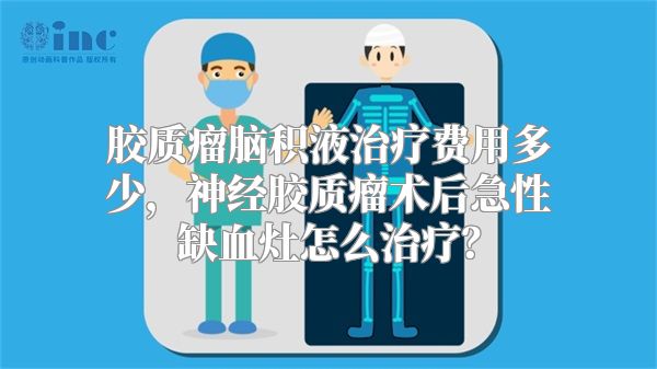 胶质瘤脑积液治疗费用多少，神经胶质瘤术后急性缺血灶怎么治疗？