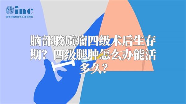 脑部胶质瘤四级术后生存期？四级腿肿怎么办能活多久？