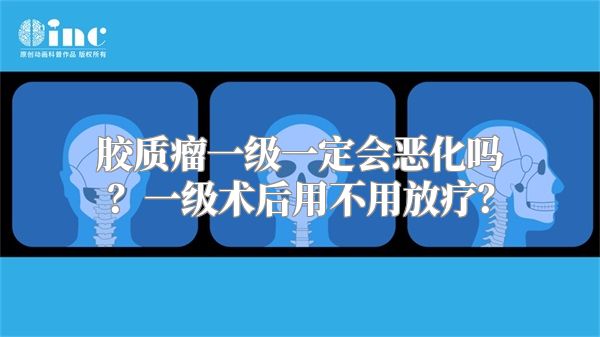 胶质瘤一级一定会恶化吗？一级术后用不用放疗？