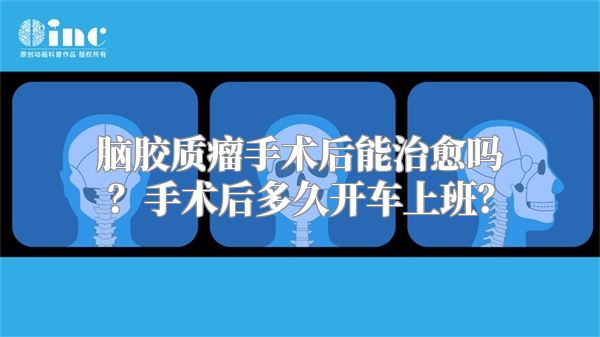 脑胶质瘤手术后能治愈吗？手术后多久开车上班？