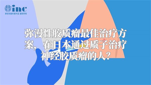 弥漫性胶质瘤最佳治疗方案，在日本通过质子治疗神经胶质瘤的人？