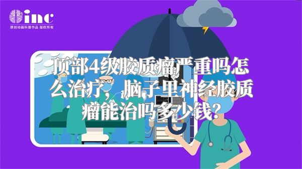 顶部4级胶质瘤严重吗怎么治疗，脑子里神经胶质瘤能治吗多少钱？